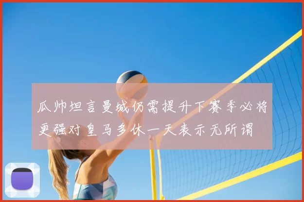 瓜帅坦言曼城仍需提升下赛季必将更强对皇马多休一天表示无所谓