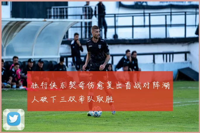 独行侠东契奇伤愈复出首战对阵湖人砍下三双率队取胜