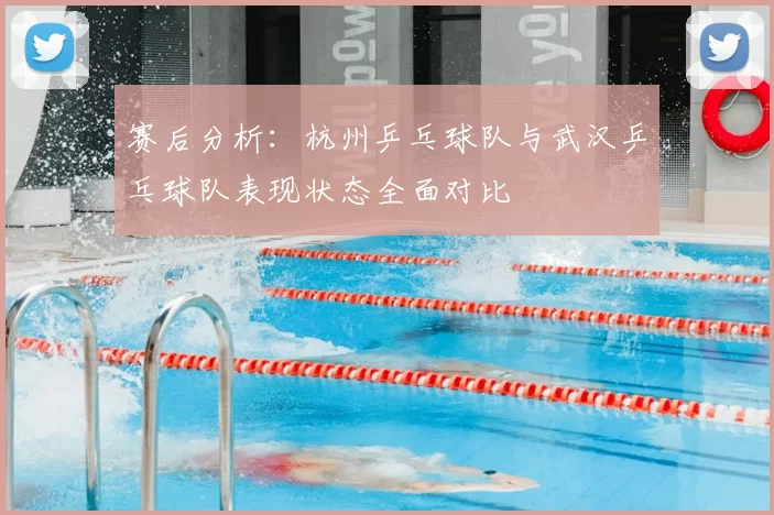 赛后分析：杭州乒乓球队与武汉乒乓球队表现状态全面对比