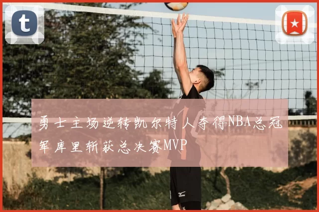勇士主场逆转凯尔特人夺得NBA总冠军库里斩获总决赛MVP