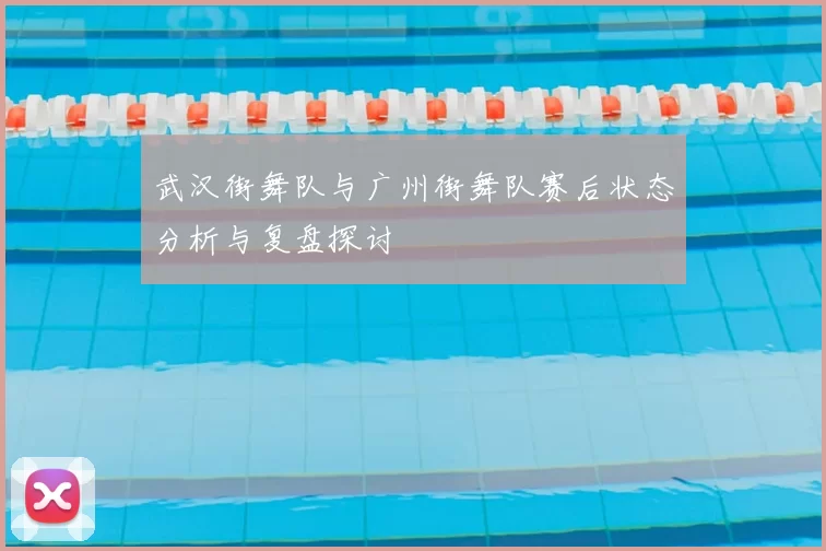 武汉街舞队与广州街舞队赛后状态分析与复盘探讨