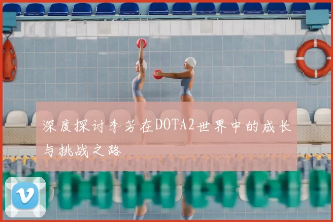 深度探讨李芳在DOTA2世界中的成长与挑战之路