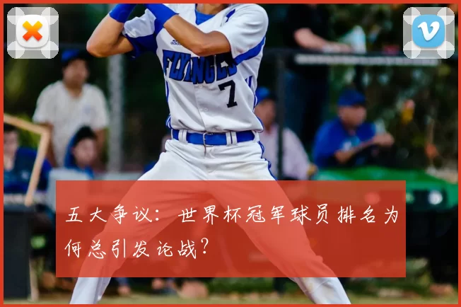 五大争议:世界杯冠军球员排名为何总引发论战?