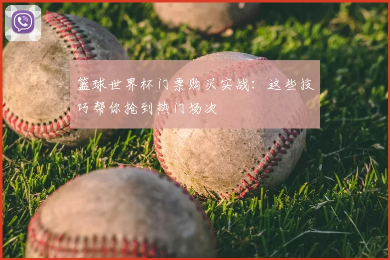 篮球世界杯门票购买实战:这些技巧帮你抢到热门场次