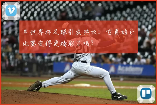 年世界杯足球引发热议:它真的让比赛变得更精彩了吗?
