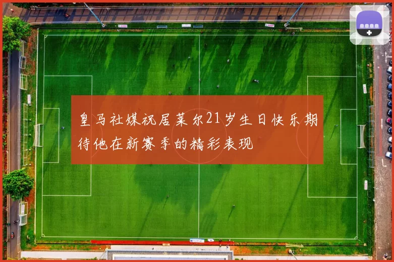 皇马社媒祝居莱尔21岁生日快乐期待他在新赛季的精彩表现