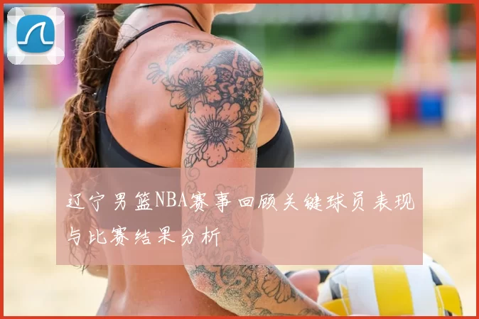 辽宁男篮NBA赛事回顾关键球员表现与比赛结果分析