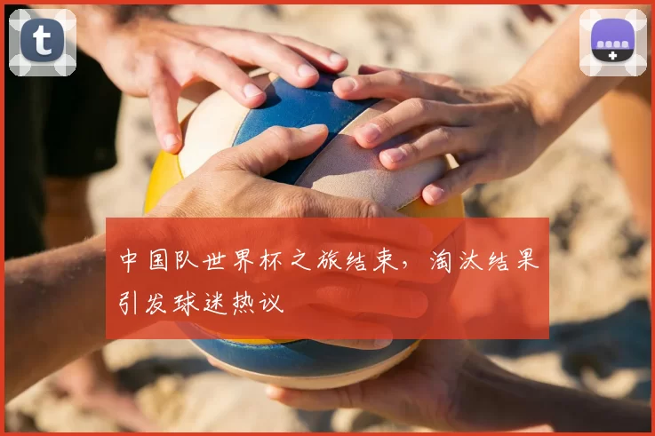 中国队世界杯之旅结束,淘汰结果引发球迷热议