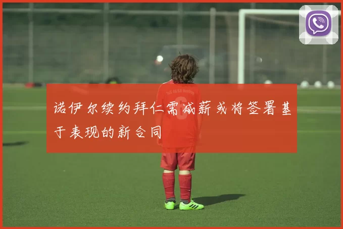 诺伊尔续约拜仁需减薪或将签署基于表现的新合同