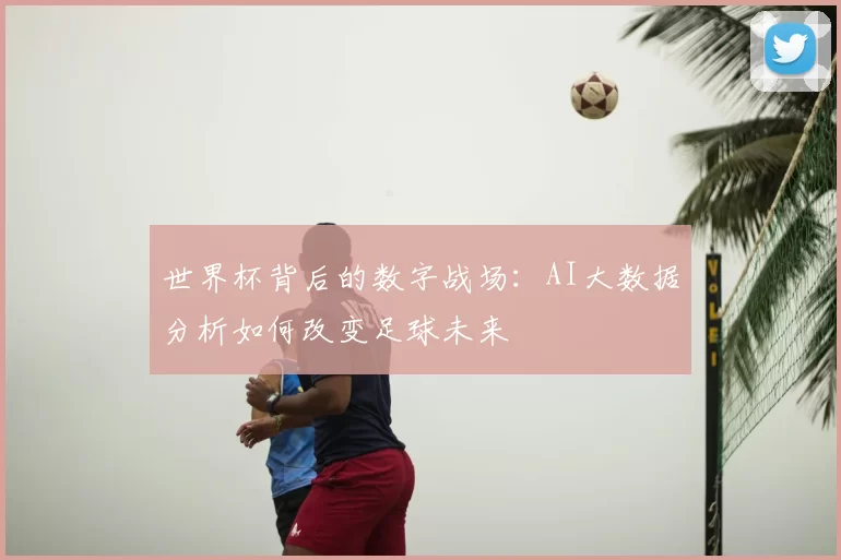 世界杯背后的数字战场：AI大数据分析如何改变足球未来