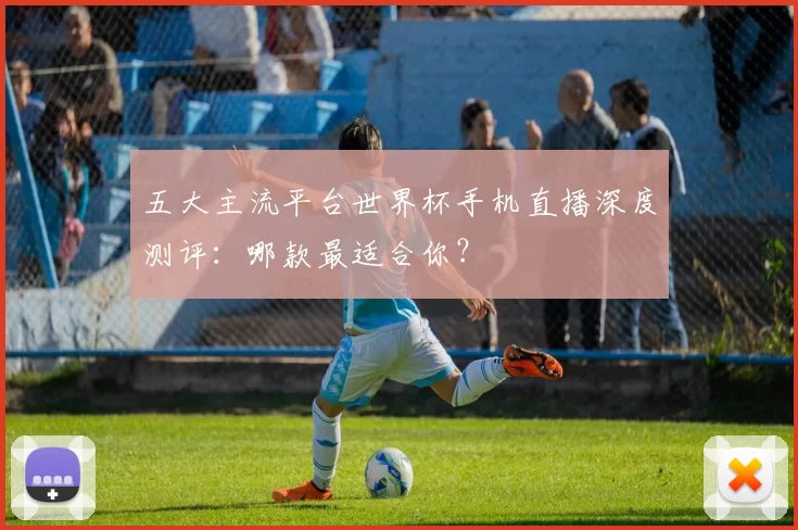五大主流平台世界杯手机直播深度测评:哪款最适合你?