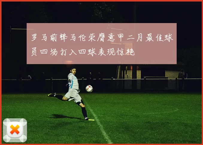 罗马前锋马伦荣膺意甲二月最佳球员四场打入四球表现惊艳