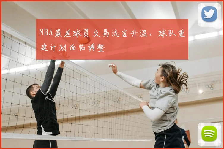 NBA最差球员交易流言升温，球队重建计划面临调整