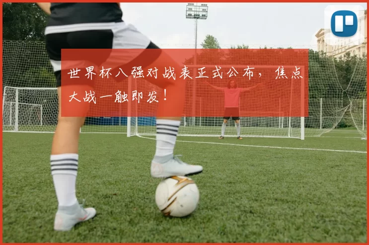 世界杯八强对战表正式公布,焦点大战一触即发!