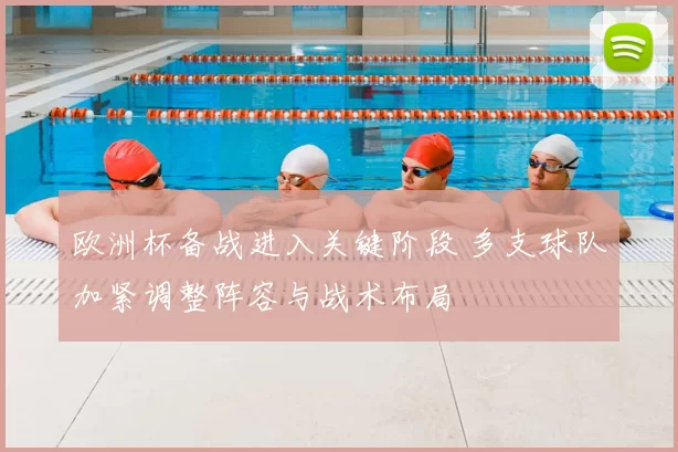 欧洲杯备战进入关键阶段 多支球队加紧调整阵容与战术布局
