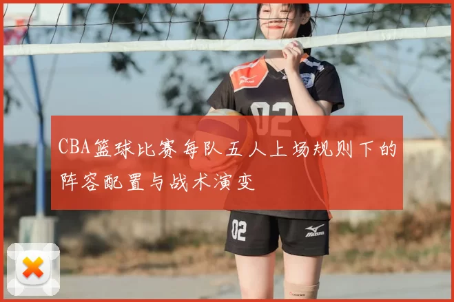 CBA篮球比赛每队五人上场规则下的阵容配置与战术演变