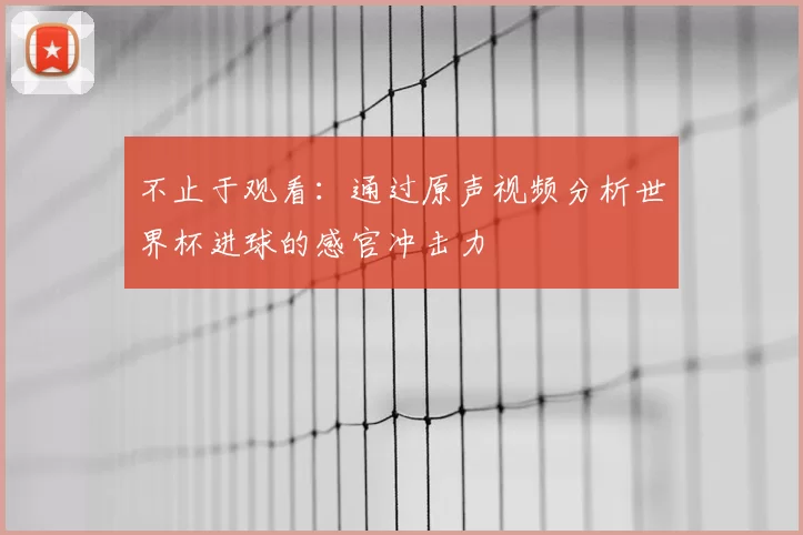 不止于观看:通过原声视频分析世界杯进球的感官冲击力