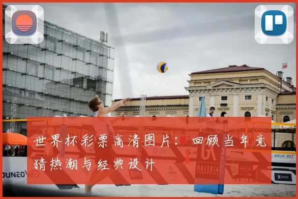 世界杯彩票高清图片:回顾当年竞猜热潮与经典设计