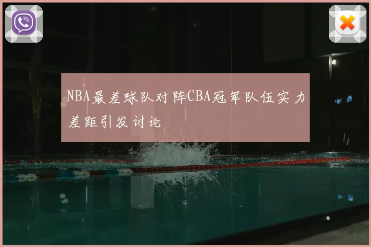 NBA最差球队对阵CBA冠军队伍实力差距引发讨论