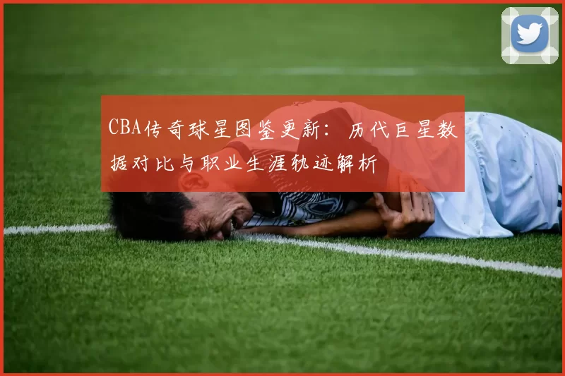 CBA传奇球星图鉴更新:历代巨星数据对比与职业生涯轨迹解析