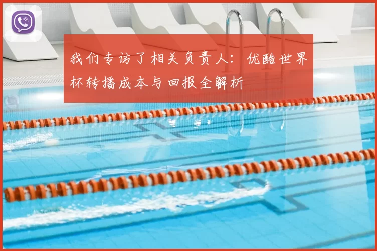 我们专访了相关负责人:优酷世界杯转播成本与回报全解析
