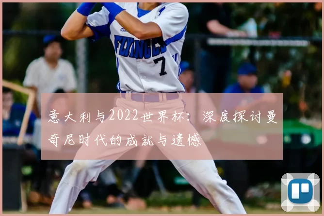 意大利与2022世界杯:深度探讨曼奇尼时代的成就与遗憾