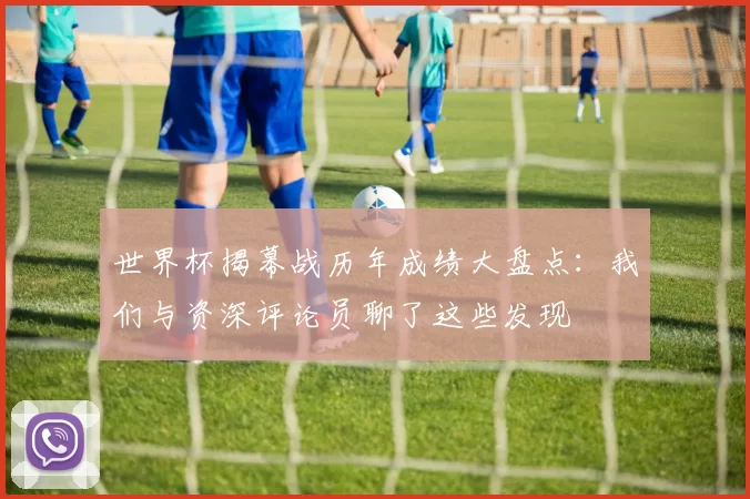 世界杯揭幕战历年成绩大盘点：我们与资深评论员聊了这些发现
