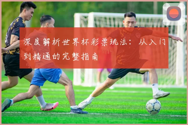 深度解析世界杯彩票玩法：从入门到精通的完整指南