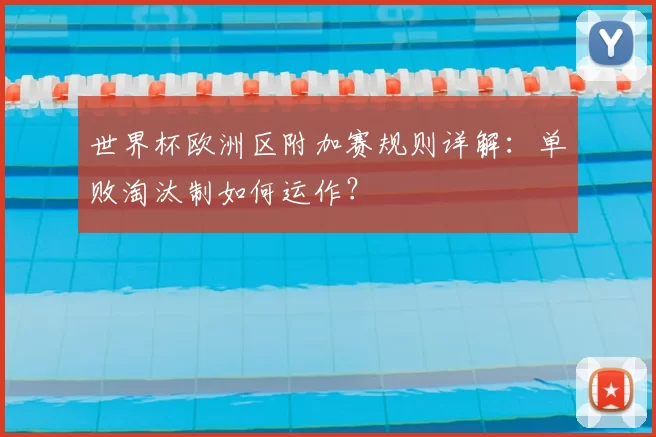 世界杯欧洲区附加赛规则详解：单败淘汰制如何运作？
