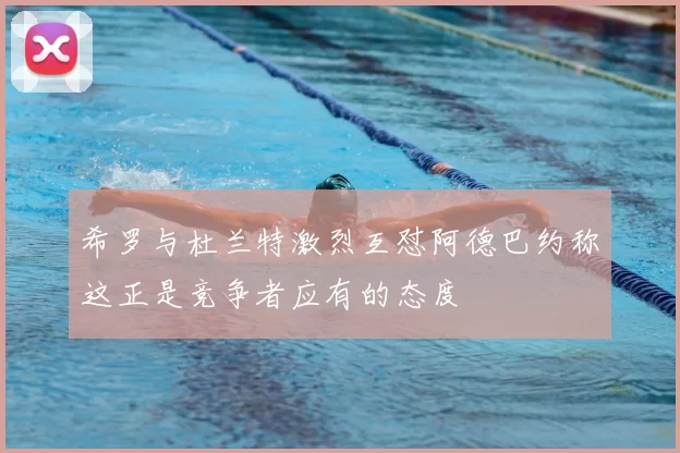 希罗与杜兰特激烈互怼阿德巴约称这正是竞争者应有的态度