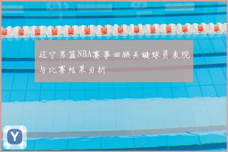 辽宁男篮NBA赛事回顾关键球员表现与比赛结果分析