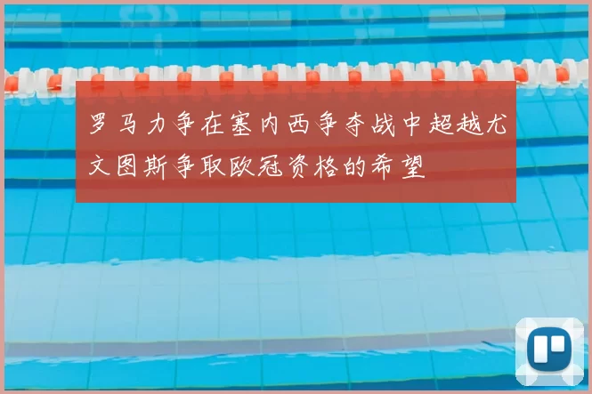 罗马力争在塞内西争夺战中超越尤文图斯争取欧冠资格的希望