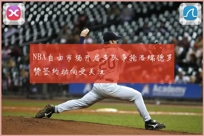 NBA自由市场开启多队争抢洛瑞德罗赞签约动向受关注
