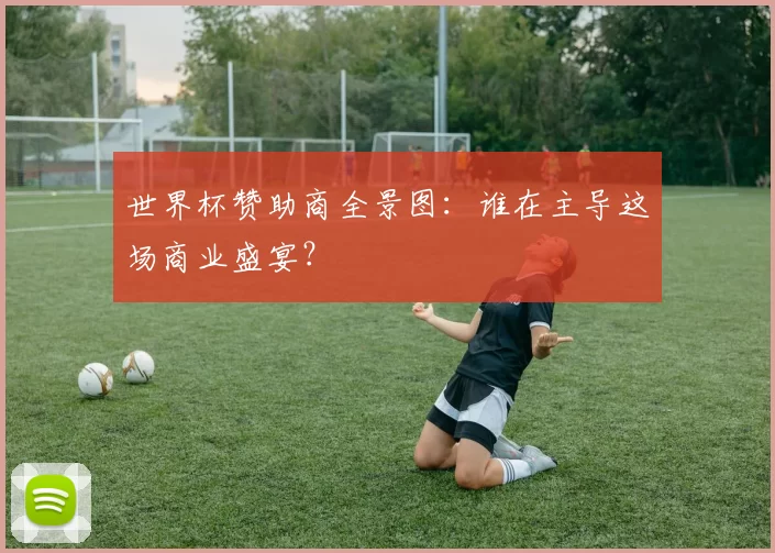 世界杯赞助商全景图：谁在主导这场商业盛宴？