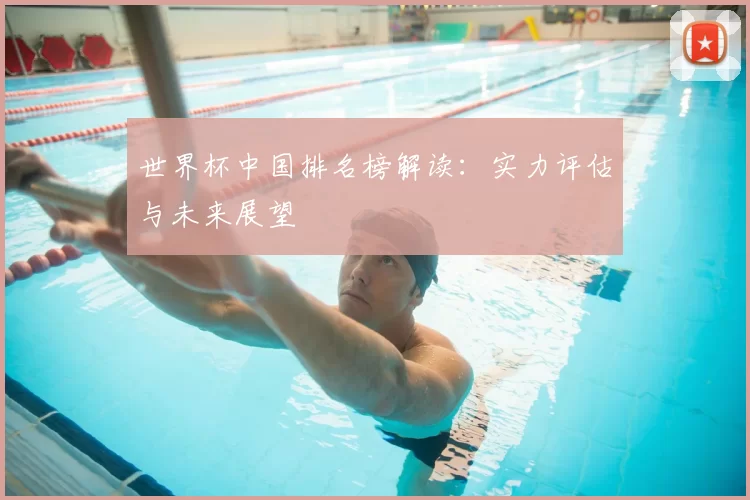 世界杯中国排名榜解读:实力评估与未来展望