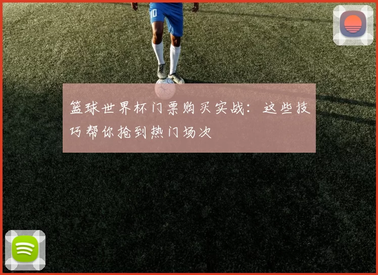 篮球世界杯门票购买实战:这些技巧帮你抢到热门场次