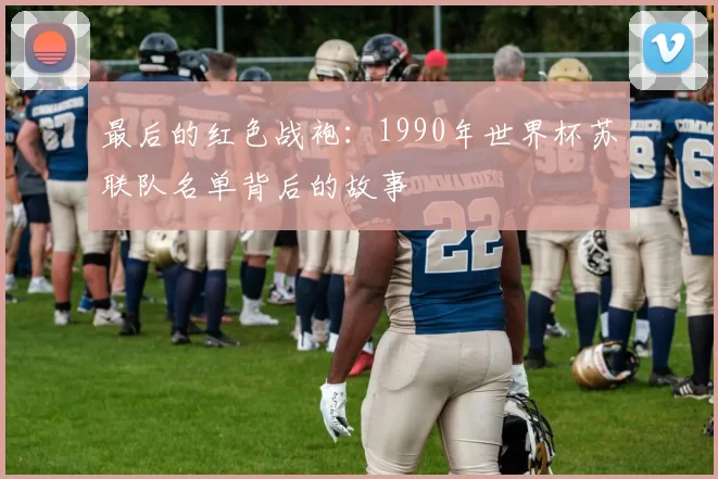最后的红色战袍:1990年世界杯苏联队名单背后的故事