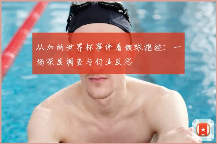 从加纳世界杯事件看假球指控:一场深度调查与行业反思