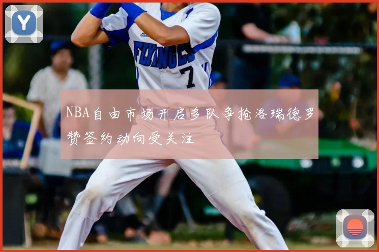 NBA自由市场开启多队争抢洛瑞德罗赞签约动向受关注
