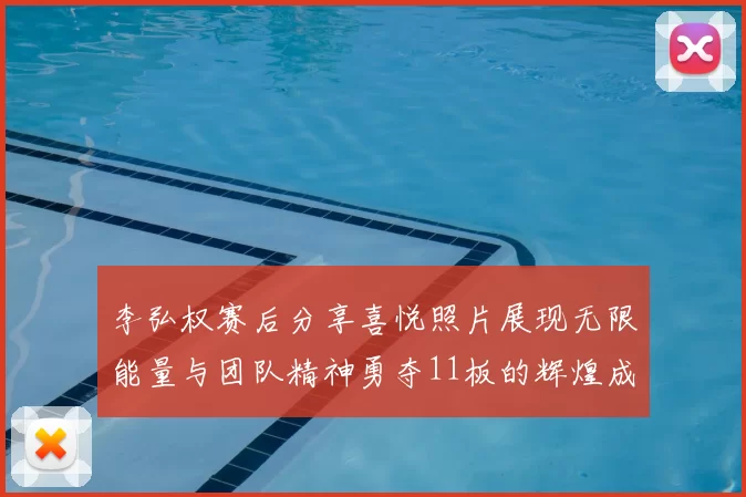 李弘权赛后分享喜悦照片展现无限能量与团队精神勇夺11板的辉煌成就
