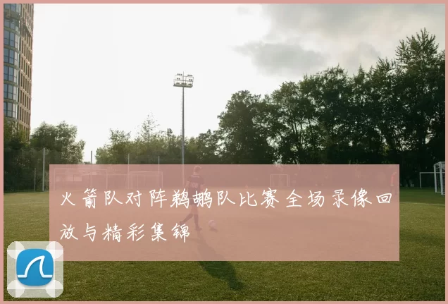 火箭队对阵鹈鹕队比赛全场录像回放与精彩集锦