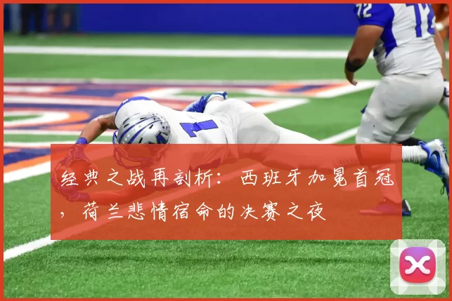 经典之战再剖析:西班牙加冕首冠,荷兰悲情宿命的决赛之夜