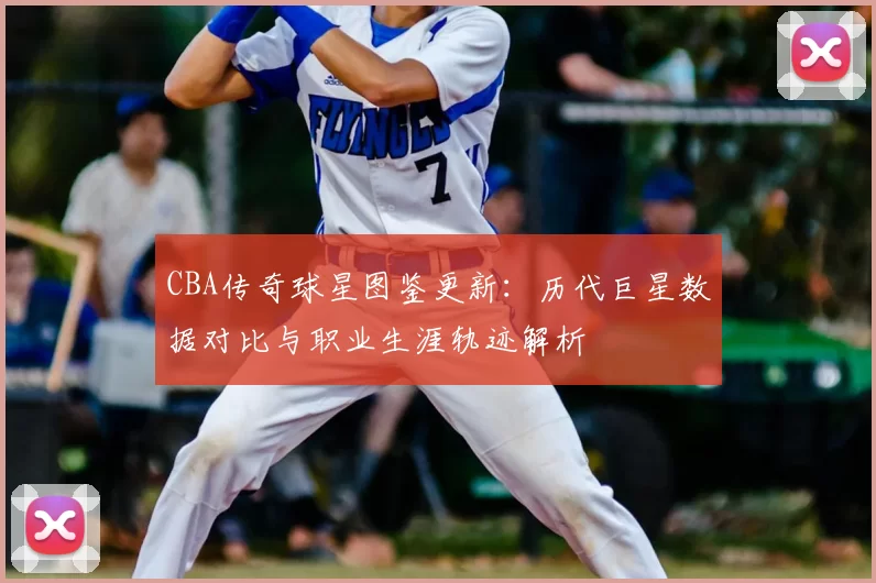 CBA传奇球星图鉴更新:历代巨星数据对比与职业生涯轨迹解析