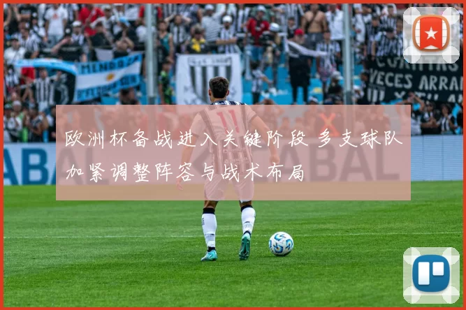 欧洲杯备战进入关键阶段 多支球队加紧调整阵容与战术布局