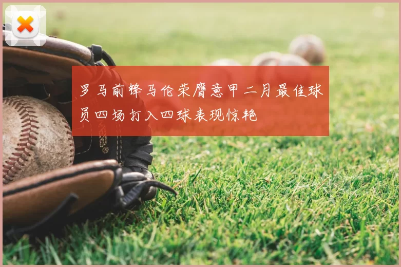 罗马前锋马伦荣膺意甲二月最佳球员四场打入四球表现惊艳