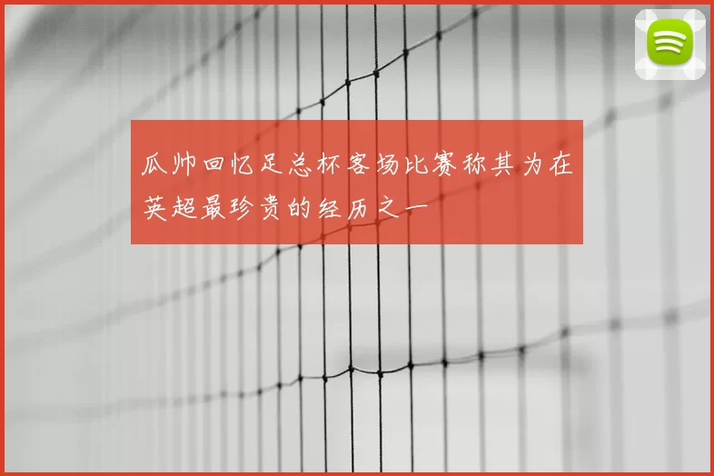 瓜帅回忆足总杯客场比赛称其为在英超最珍贵的经历之一