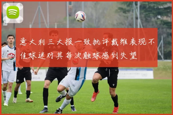 意大利三大报一致批评戴维表现不佳球迷对其每次触球感到失望