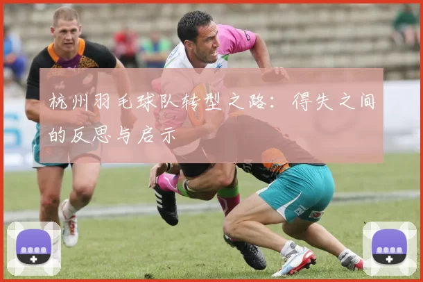 杭州羽毛球队转型之路：得失之间的反思与启示