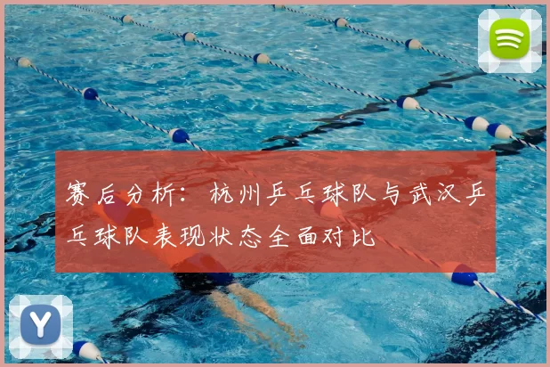 赛后分析：杭州乒乓球队与武汉乒乓球队表现状态全面对比