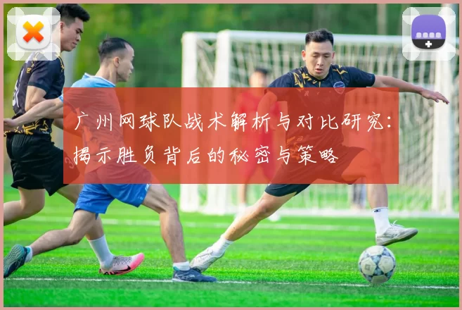 广州网球队战术解析与对比研究：揭示胜负背后的秘密与策略